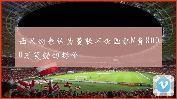 西汉姆也认为曼联不会匹配M费8000万英镑的标价