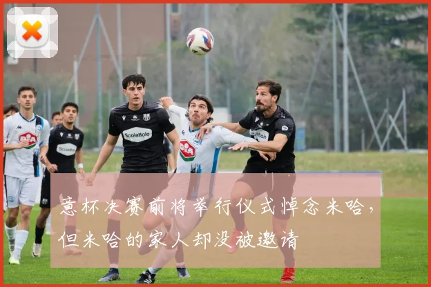 意杯决赛前将举行仪式悼念米哈，但米哈的家人却没被邀请