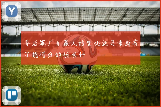 季后赛广东最大的变化就是重新有了能得分的胡明轩