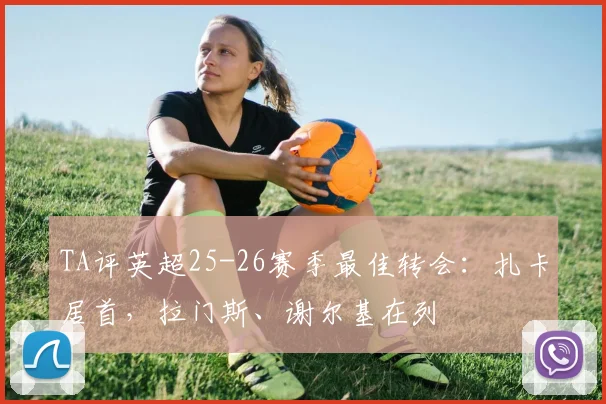 TA评英超25-26赛季最佳转会：扎卡居首，拉门斯、谢尔基在列