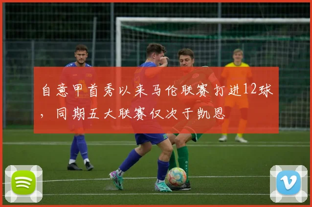 自意甲首秀以来马伦联赛打进12球，同期五大联赛仅次于凯恩