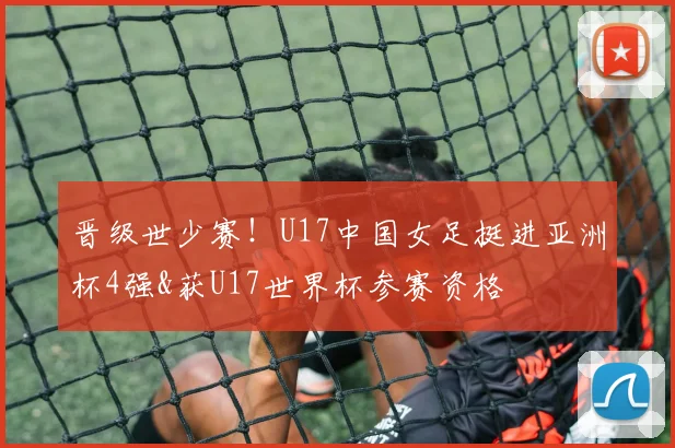 晋级世少赛！U17中国女足挺进亚洲杯4强&获U17世界杯参赛资格