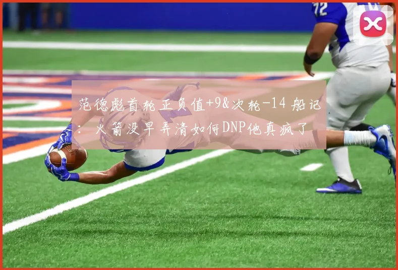 范德彪首轮正负值+9&次轮-14 船记：火箭没早弄清如何DNP他真疯了