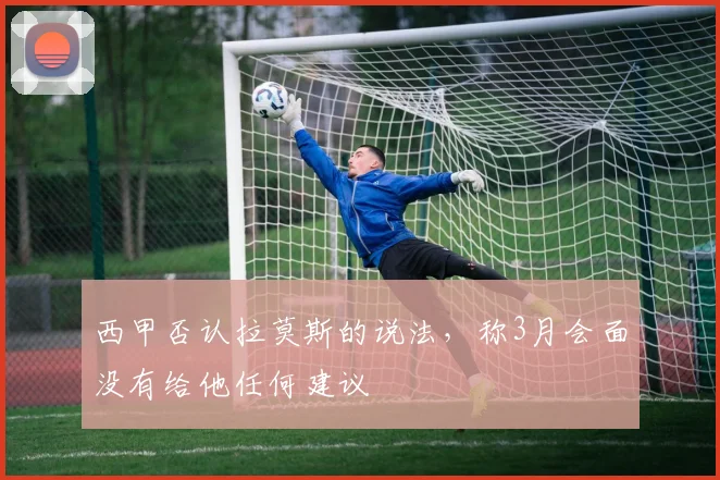 西甲否认拉莫斯的说法，称3月会面没有给他任何建议